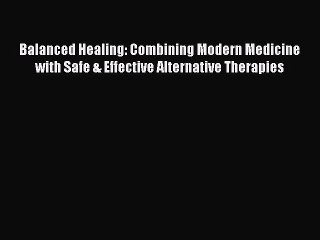 Download Balanced Healing: Combining Modern Medicine with Safe & Effective Alternative Therapies