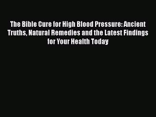 Read The Bible Cure for High Blood Pressure: Ancient Truths Natural Remedies and the Latest