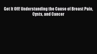 Read Get It Off! Understanding the Cause of Breast Pain Cysts and Cancer Ebook Free