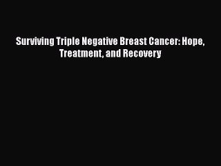 Read Surviving Triple Negative Breast Cancer: Hope Treatment and Recovery Ebook Free