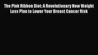 Read The Pink Ribbon Diet: A Revolutionary New Weight Loss Plan to Lower Your Breast Cancer