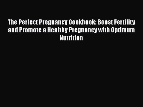 Read Books The Perfect Pregnancy Cookbook: Boost Fertility and Promote a Healthy Pregnancy