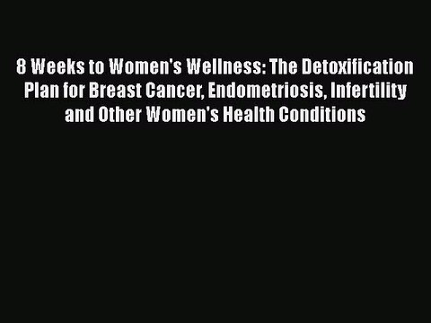 Read Books 8 Weeks to Women's Wellness: The Detoxification Plan for Breast Cancer Endometriosis