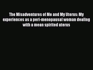 Download Books The Misadventures of Me and My Uterus: My experiences as a peri-menopausal woman