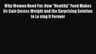 Read Books Why Women Need Fat: How Healthy Food Makes Us Gain Excess Weight and the Surprising