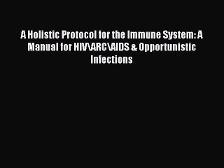 Read A Holistic Protocol for the Immune System: A Manual for HIV/ARC/AIDS & Opportunistic Infections