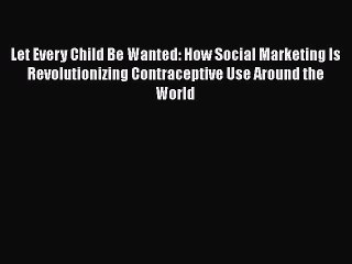 Read Let Every Child Be Wanted: How Social Marketing Is Revolutionizing Contraceptive Use Around