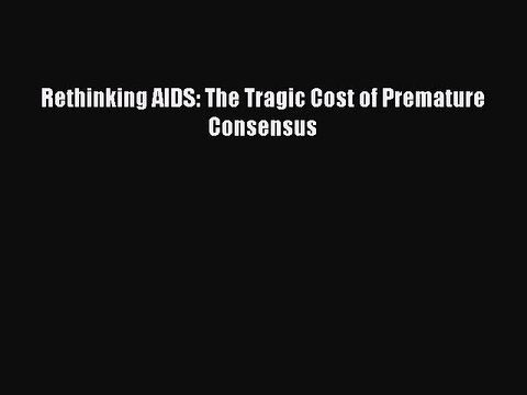 Read Rethinking AIDS: The Tragic Cost of Premature Consensus Ebook Online