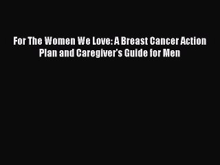 Read Books For The Women We Love: A Breast Cancer Action Plan and Caregiver's Guide for Men