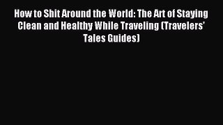 Download How to Shit Around the World: The Art of Staying Clean and Healthy While Traveling