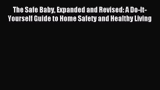 Read The Safe Baby Expanded and Revised: A Do-It-Yourself Guide to Home Safety and Healthy