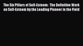 Read The Six Pillars of Self-Esteem:  The Definitive Work on Self-Esteem by the Leading Pioneer