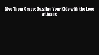 Download Give Them Grace: Dazzling Your Kids with the Love of Jesus PDF Online