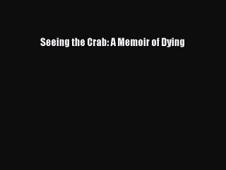 Download Seeing the Crab: A Memoir of Dying Ebook Online