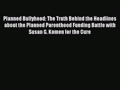 Read Planned Bullyhood: The Truth Behind the Headlines about the Planned Parenthood Funding
