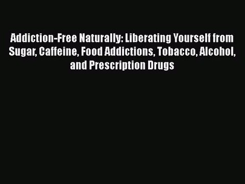 Read Addiction-Free Naturally: Liberating Yourself from Sugar Caffeine Food Addictions Tobacco