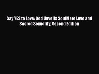 Read Books Say YES to Love: God Unveils SoulMate Love and Sacred Sexuality Second Edition E-Book