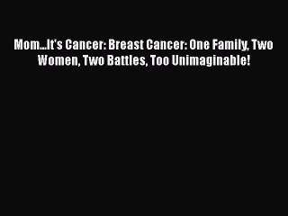 Read Books Mom...It's Cancer: Breast Cancer: One Family Two Women Two Battles Too Unimaginable!