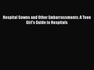 Read Books Hospital Gowns and Other Embarrassments: A Teen Girl's Guide to Hospitals E-Book