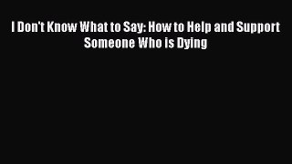 Read I Don't Know What to Say: How to Help and Support Someone Who is Dying Ebook Online