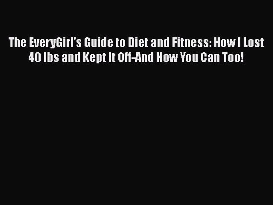 Read Books The EveryGirl's Guide to Diet and Fitness: How I Lost 40 lbs and Kept It Off-And