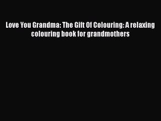 Read Books Love You Grandma: The Gift Of Colouring: A relaxing colouring book for grandmothers