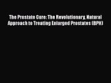 Read The Prostate Cure: The Revolutionary Natural Approach to Treating Enlarged Prostates (BPH)