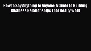 Download How to Say Anything to Anyone: A Guide to Building Business Relationships That Really