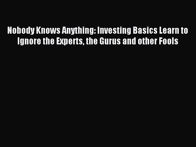 Read Nobody Knows Anything: Investing Basics Learn to Ignore the Experts the Gurus and other