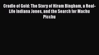 Read Cradle of Gold: The Story of Hiram Bingham a Real-Life Indiana Jones and the Search for