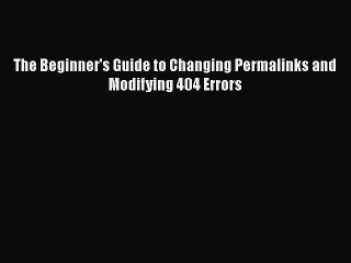 PDF The Beginner's Guide to Changing Permalinks and Modifying 404 Errors Free Books
