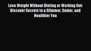 Read Lose Weight Without Dieting or Working Out: Discover Secrets to a Slimmer Sexier and Healthier