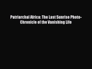 Download Patriarchal Africa: The Last Sunrise Photo-Chronicle of the Vanishing Life Free Books