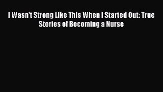 Download I Wasn't Strong Like This When I Started Out: True Stories of Becoming a Nurse PDF