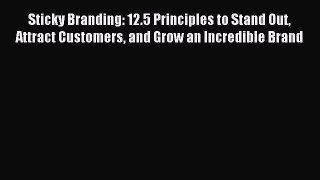 Download Sticky Branding: 12.5 Principles to Stand Out Attract Customers and Grow an Incredible