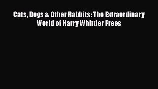 Read Cats Dogs & Other Rabbits: The Extraordinary World of Harry Whittier Frees Ebook Free