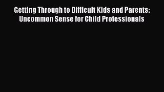 Read Book Getting Through to Difficult Kids and Parents: Uncommon Sense for Child Professionals