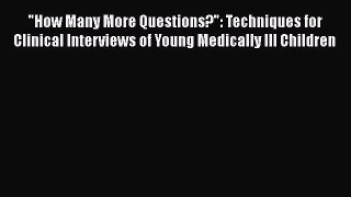 Read Book How Many More Questions?: Techniques for Clinical Interviews of Young Medically Ill