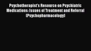 Read Book Psychotherapist's Resource on Psychiatric Medications: Issues of Treatment and Referral