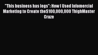 Read This business has legs: How I Used Infomercial Marketing to Create the$100000000 ThighMaster