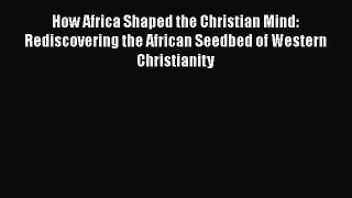 Read Books How Africa Shaped the Christian Mind: Rediscovering the African Seedbed of Western