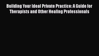 Read Book Building Your Ideal Private Practice: A Guide for Therapists and Other Healing Professionals