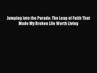 Read Jumping into the Parade: The Leap of Faith That Made My Broken Life Worth Living Ebook