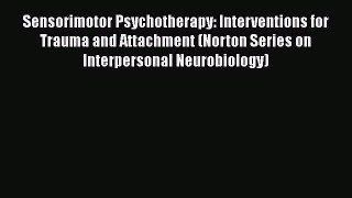 Read Book Sensorimotor Psychotherapy: Interventions for Trauma and Attachment (Norton Series