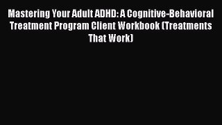 Read Book Mastering Your Adult ADHD: A Cognitive-Behavioral Treatment Program Client Workbook