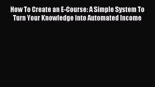 Read How To Create an E-Course: A Simple System To Turn Your Knowledge into Automated Income