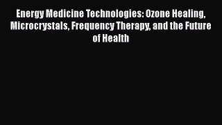 Read Book Energy Medicine Technologies: Ozone Healing Microcrystals Frequency Therapy and the