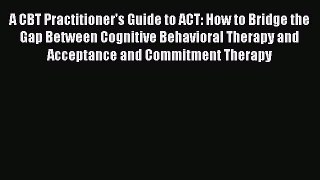 Read Book A CBT Practitioner's Guide to ACT: How to Bridge the Gap Between Cognitive Behavioral