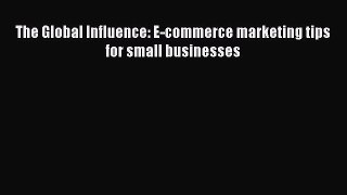 Read The Global Influence: E-commerce marketing tips for small businesses Ebook Free