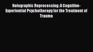 Read Book Holographic Reprocessing: A Cognitive-Experiential Psychotherapy for the Treatment